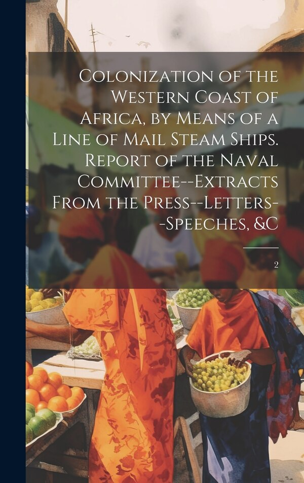 Colonization of the Western Coast of Africa by Means of a Line of Mail Steam Ships. Report of the Naval Committee - extracts From the by Anonymous