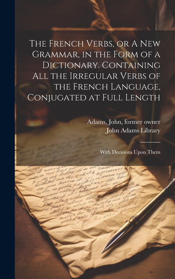 The French Verbs or A new Grammar in the Form of a Dictionary. Containing all the Irregular Verbs of the French Language Conjugated at by John Adams