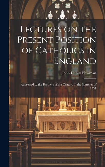 Lectures on the Present Position of Catholics in England by John Henry Newman, Hardcover | Indigo Chapters