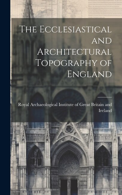 The Ecclesiastical and Architectural Topography of England by Royal Archaeological Institute Of Great, Hardcover | Indigo Chapters