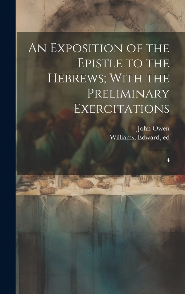 An Exposition of the Epistle to the Hebrews; With the Preliminary Exercitations by John Owen, Hardcover | Indigo Chapters