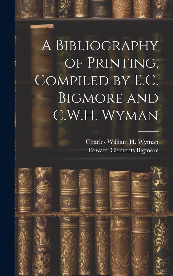A Bibliography of Printing Compiled by E.C. Bigmore and C.W.H. Wyman by Edward Clements Bigmore, Hardcover | Indigo Chapters