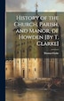 History of the Church Parish and Manor of Howden [By T. Clarke] by Thomas Clarke, Hardcover | Indigo Chapters