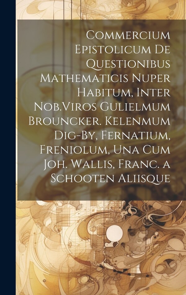 Commercium Epistolicum De Questionibus Mathematicis Nuper Habitum Inter Nob. Viros Gulielmum Brouncker. Kelenmum Dig-By Fernatium by Anonymous