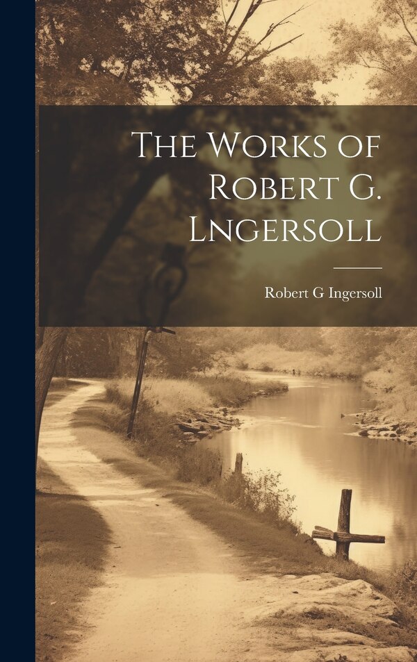 The Works of Robert G. Lngersoll by Robert G Ingersoll, Hardcover | Indigo Chapters