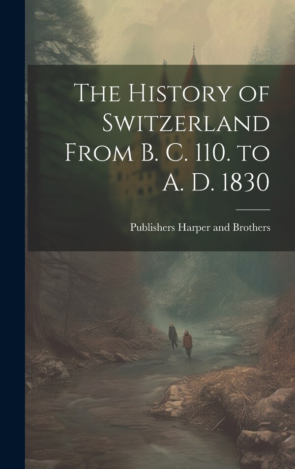 The History of Switzerland From B. C. 110. to A. D. 1830 by Publishers Harper And Brothers, Hardcover | Indigo Chapters