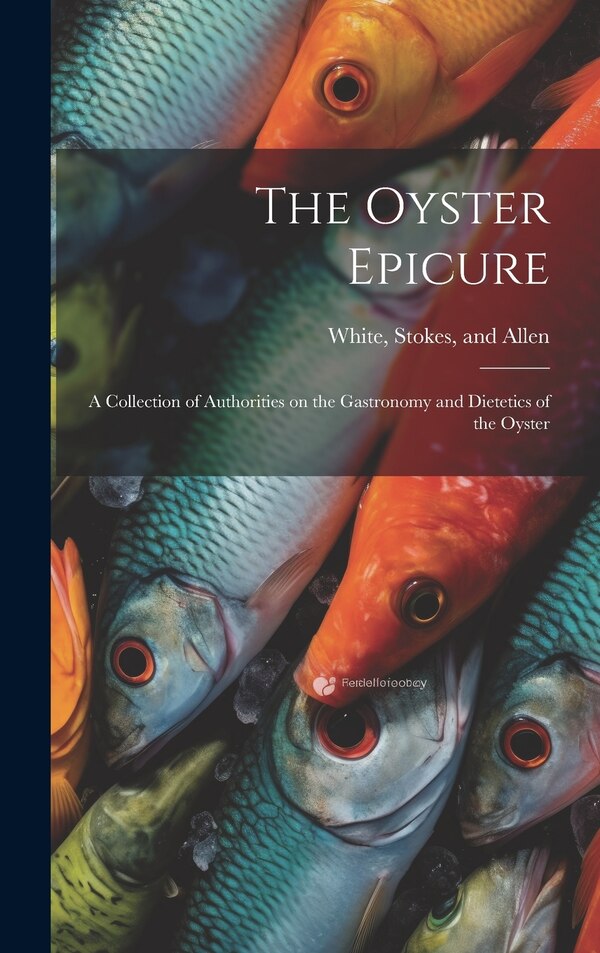 The Oyster Epicure; a Collection of Authorities on the Gastronomy and Dietetics of the Oyster by Stokes and Allen White, Hardcover | Indigo Chapters