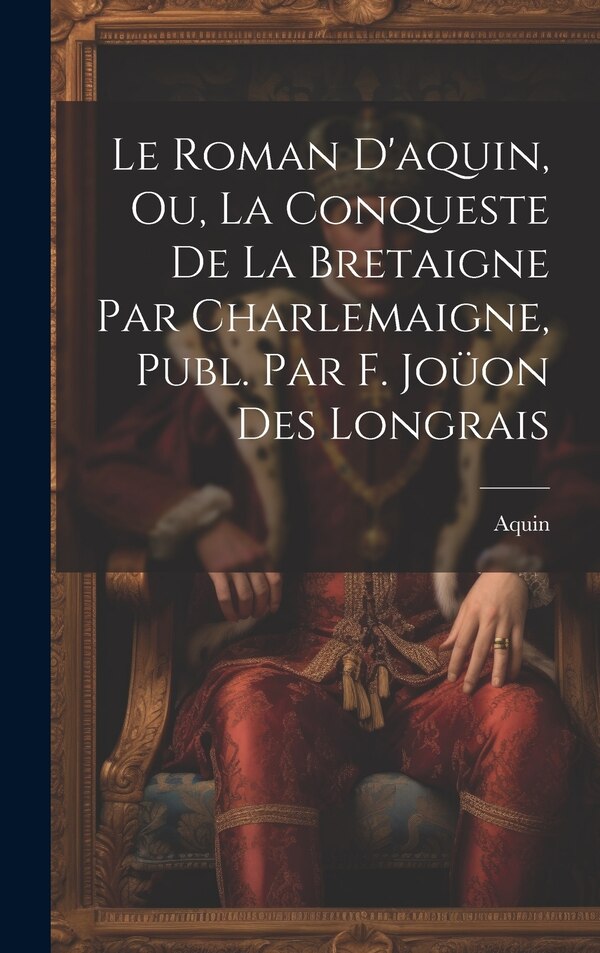 Le Roman D'aquin Ou La Conqueste De La Bretaigne Par Charlemaigne Publ. Par F. Joüon Des Longrais, Hardcover | Indigo Chapters