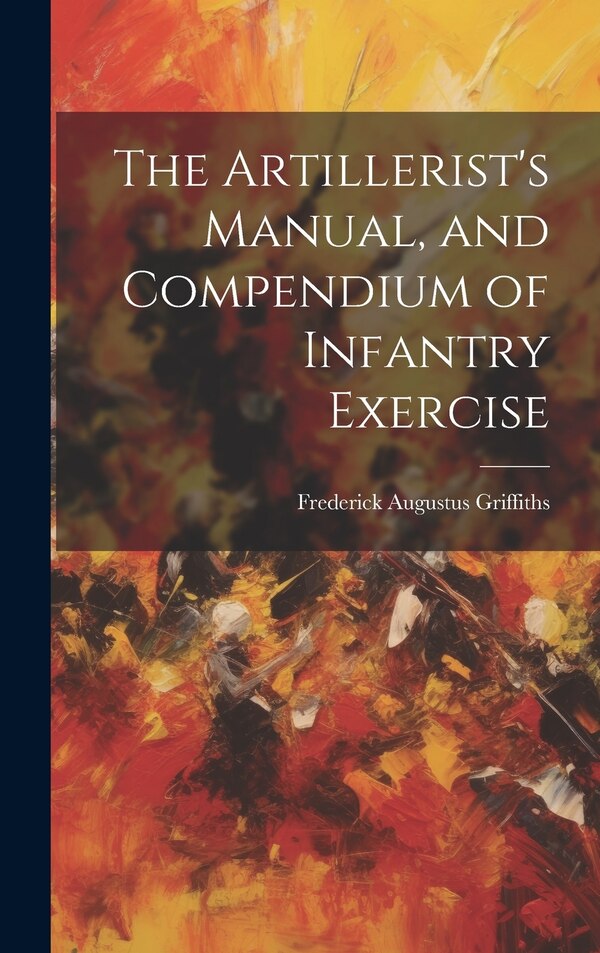 The Artillerist's Manual and Compendium of Infantry Exercise by Frederick Augustus Griffiths, Hardcover | Indigo Chapters