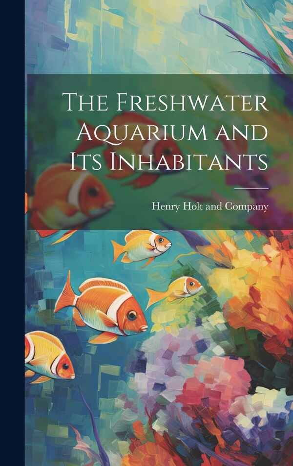 The Freshwater Aquarium and Its Inhabitants by Henry Holt and Company, Hardcover | Indigo Chapters