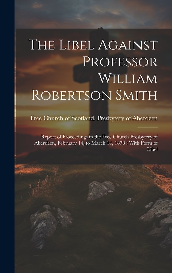 The Libel Against Professor William Robertson Smith by Free Church of Scotland Presbytery O, Hardcover | Indigo Chapters
