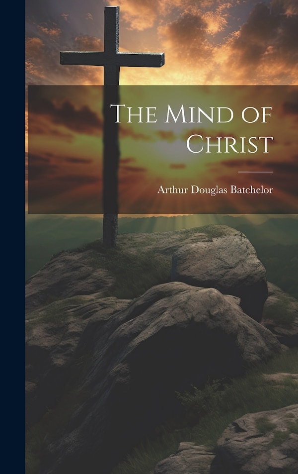 The Mind of Christ by Arthur Douglas Batchelor, Hardcover | Indigo Chapters