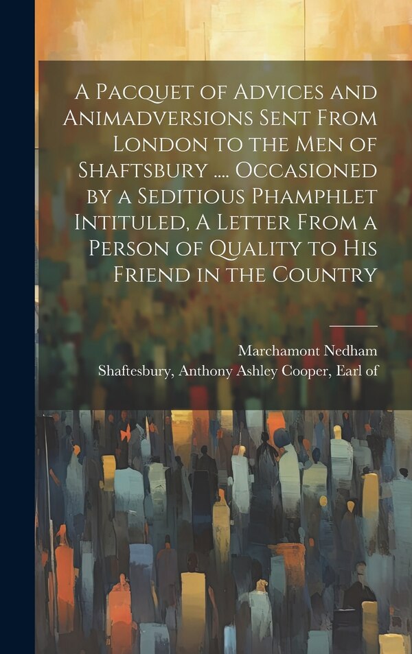 A Pacquet of Advices and Animadversions Sent From London to the men of Shaftsbury by Marchamont Nedham, Hardcover | Indigo Chapters
