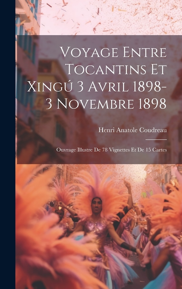 Voyage entre Tocantins et Xingú 3 avril 1898-3 novembre 1898; ouvrage illustre de 78 vignettes et de 15 cartes by Henri Anatole Coudreau
