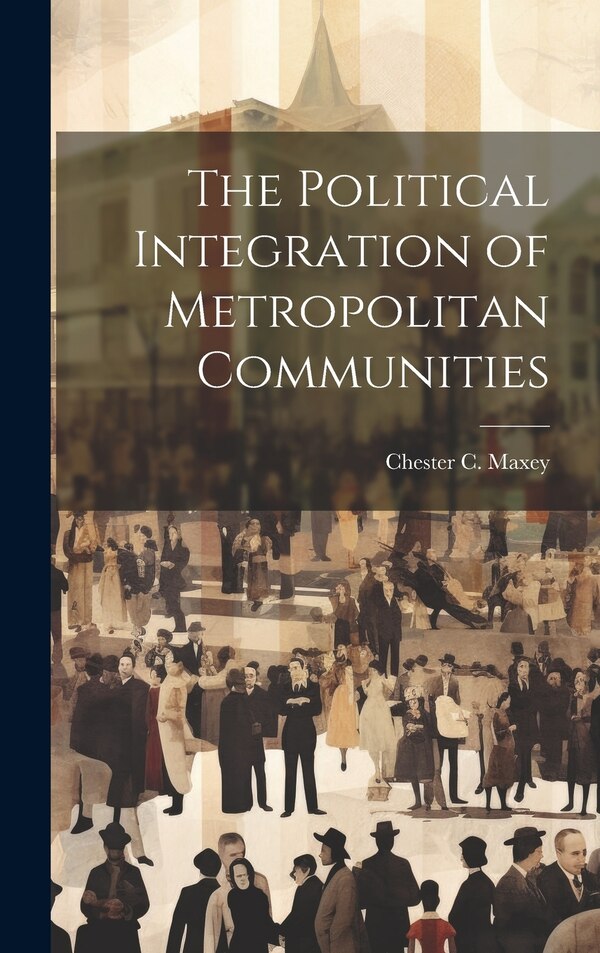 The Political Integration of Metropolitan Communities by Chester C B 1890 Maxey, Hardcover | Indigo Chapters
