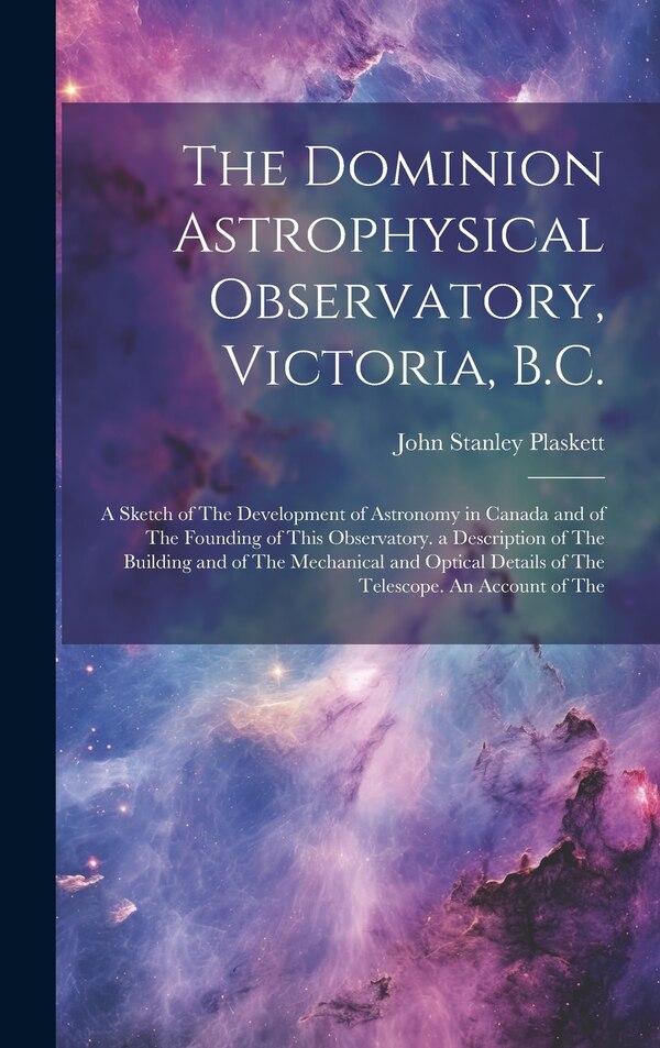 The Dominion Astrophysical Observatory Victoria B.C.; a Sketch of The Development of Astronomy in Canada and of The Founding of This