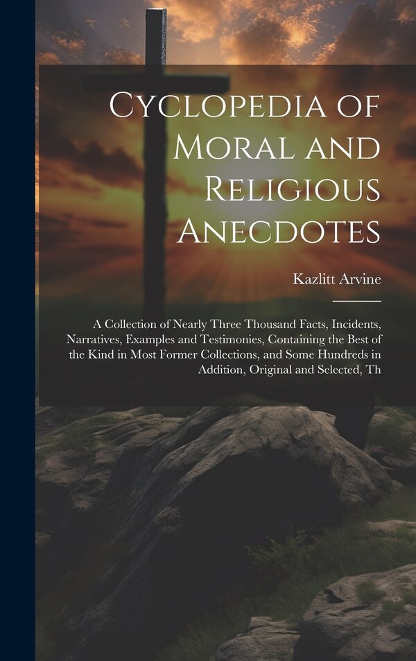 Cyclopedia of Moral and Religious Anecdotes by Kazlitt Arvine, Hardcover | Indigo Chapters