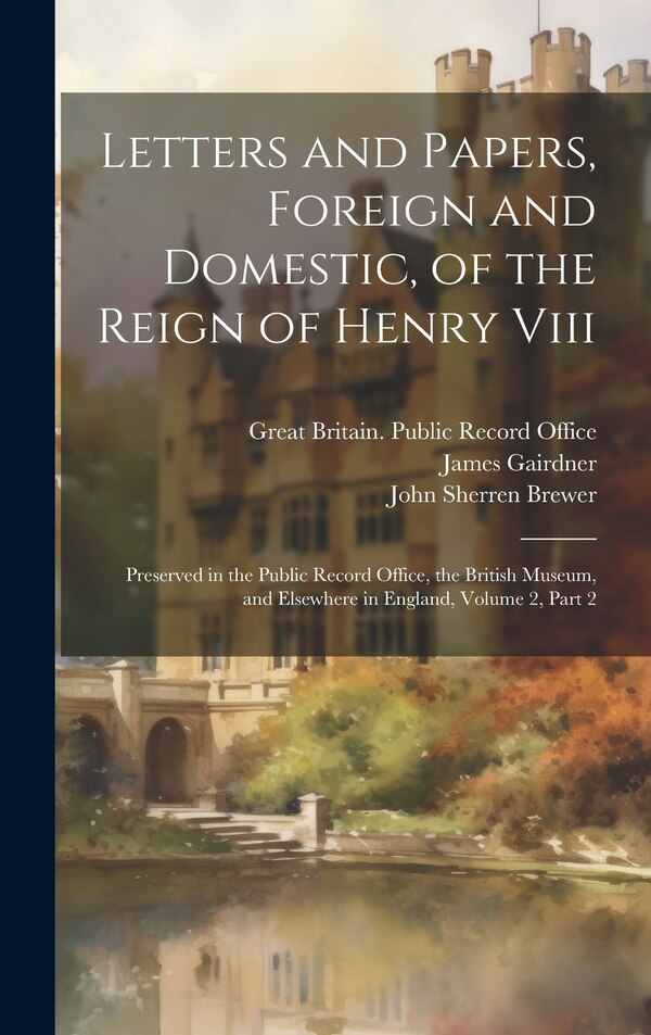Letters and Papers Foreign and Domestic of the Reign of Henry Viii by John Sherren Brewer, Hardcover | Indigo Chapters