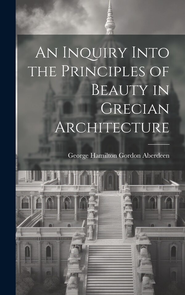 An Inquiry Into the Principles of Beauty in Grecian Architecture by George Hamilton Gordon Aberdeen, Hardcover | Indigo Chapters