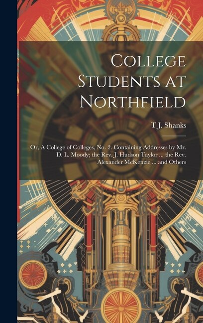 College Students at Northfield; or A College of Colleges no. 2. Containing Addresses by Mr. D. L. Moody; the Rev. J. Hudson Taylor . by T J Shanks
