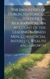 The Industries of Dublin. Historical Statistical Biographical. An Account of the Leading Business men Commercial Interests Wealth and