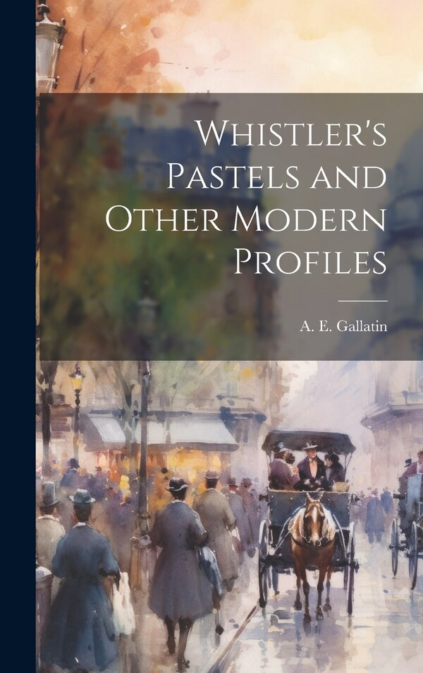 Whistler's Pastels and Other Modern Profiles by Gallatin A E (Albert Eugene), Hardcover | Indigo Chapters