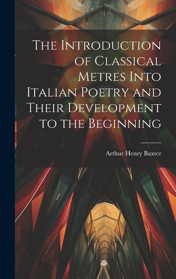 The Introduction of Classical Metres Into Italian Poetry and Their Development to the Beginning by Arthur Henry Baxter, Hardcover | Indigo Chapters