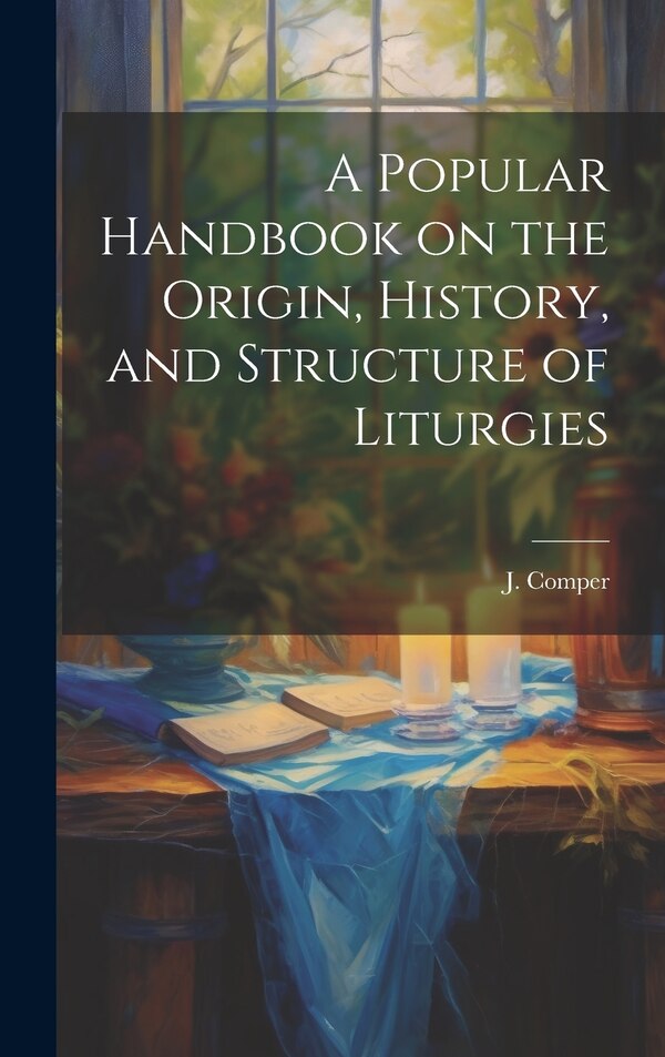 A Popular Handbook on the Origin History and Structure of Liturgies by J Comper, Hardcover | Indigo Chapters