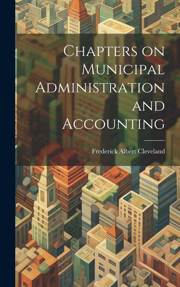 Chapters on Municipal Administration and Accounting by Frederick Albert Cleveland, Hardcover | Indigo Chapters