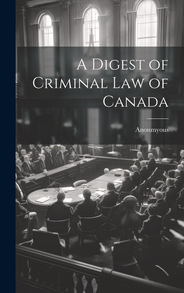 A Digest of Criminal Law of Canada by Anonmyous, Hardcover | Indigo Chapters