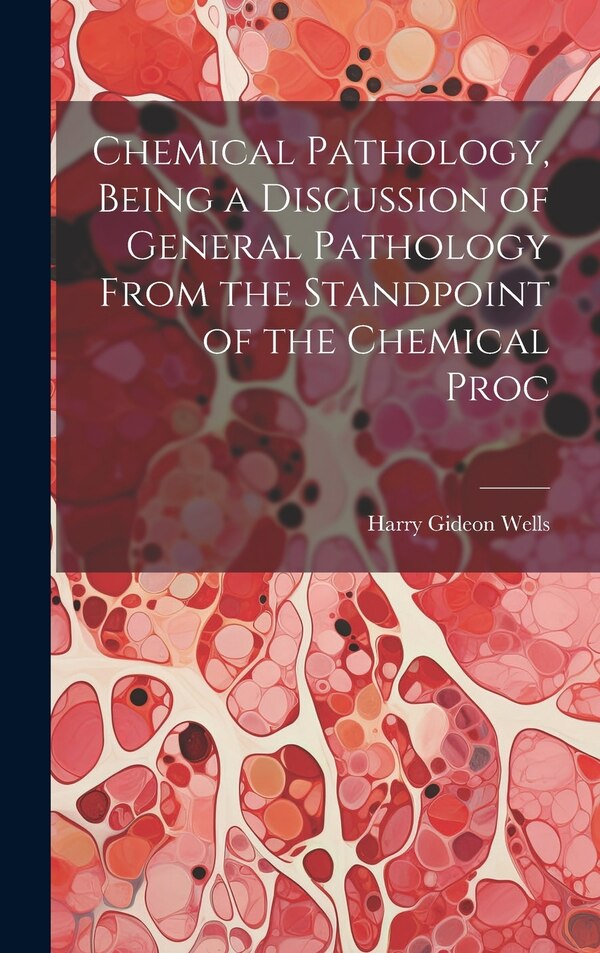 Chemical Pathology Being a Discussion of General Pathology From the Standpoint of the Chemical Proc by Harry Gideon Wells, Hardcover