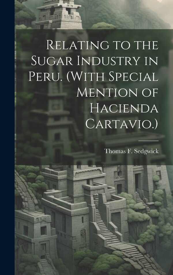 Relating to the Sugar Industry in Peru. (With Special Mention of Hacienda Cartavio.) by Thomas F Sedgwick, Hardcover | Indigo Chapters