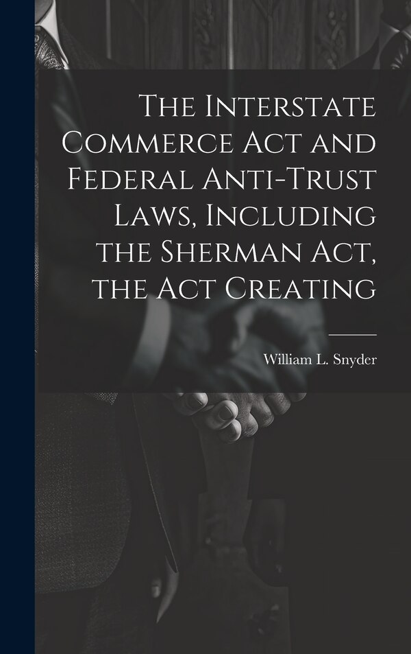 The Interstate Commerce Act and Federal Anti-trust Laws Including the Sherman Act the Act Creating by William L Snyder, Hardcover | Indigo Chapters