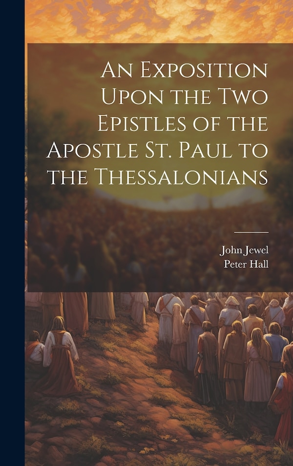 An Exposition Upon the Two Epistles of the Apostle St. Paul to the Thessalonians by John Jewel, Hardcover | Indigo Chapters
