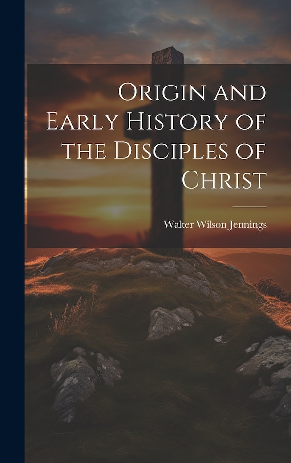Origin and Early History of the Disciples of Christ by Walter Wilson Jennings, Hardcover | Indigo Chapters