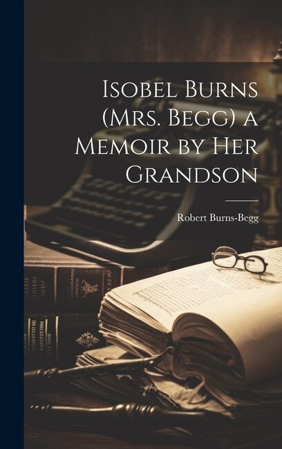Isobel Burns (Mrs. Begg) a Memoir by Her Grandson by Robert Burns-begg, Hardcover | Indigo Chapters