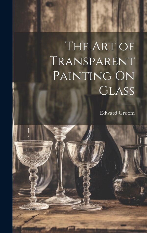 The Art of Transparent Painting On Glass by Edward Groom, Hardcover | Indigo Chapters