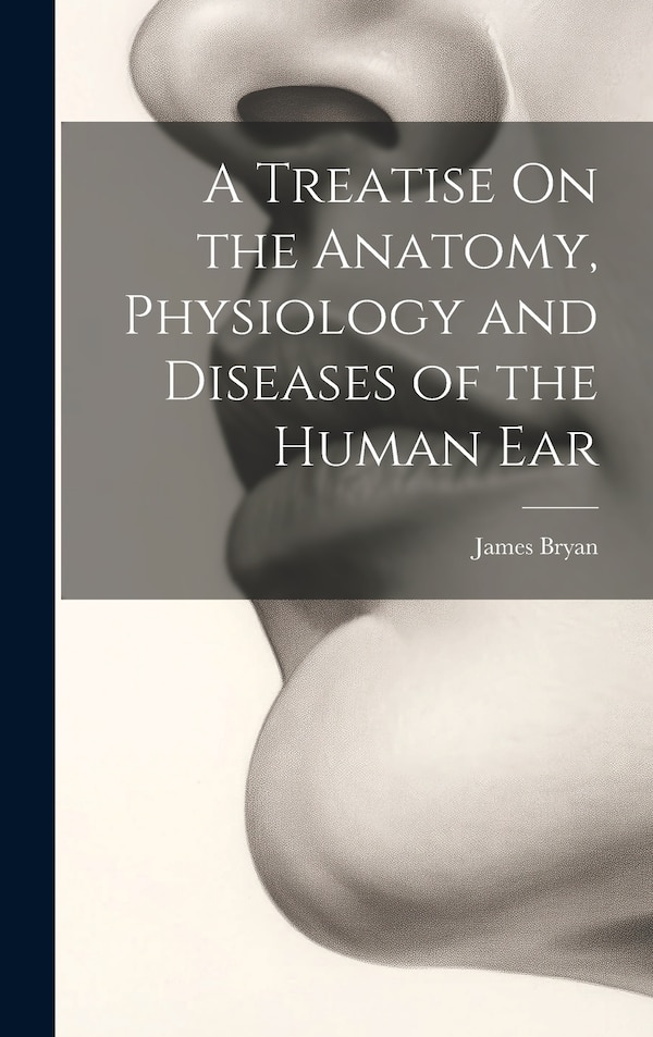 A Treatise On the Anatomy Physiology and Diseases of the Human Ear by James Bryan, Hardcover | Indigo Chapters