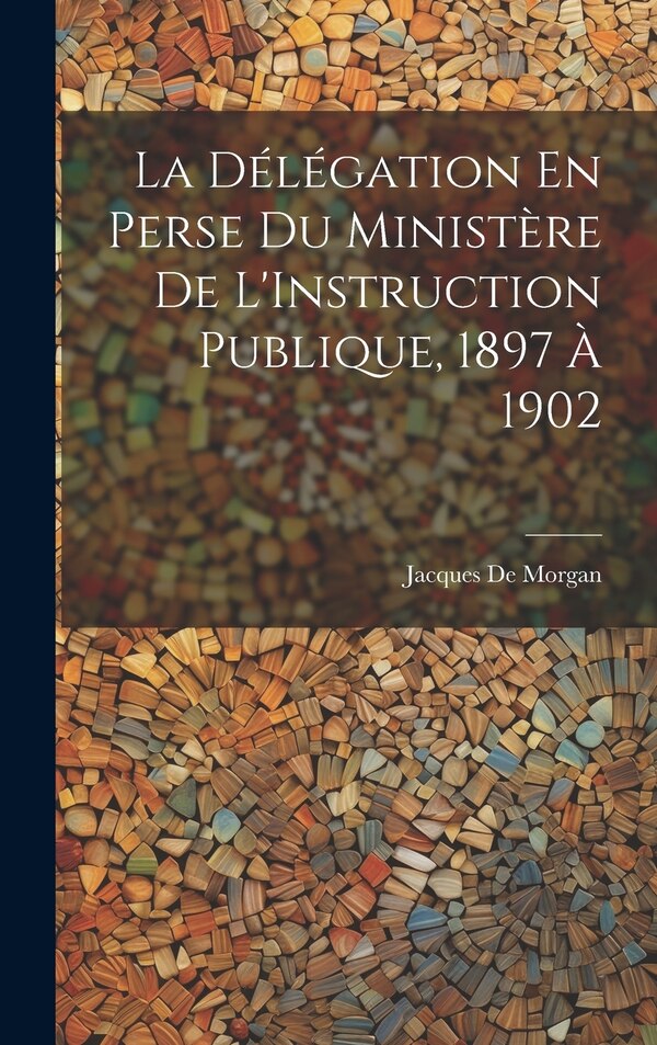 La Délégation En Perse Du Ministère De L'Instruction Publique 1897 À 1902 by Jacques De Morgan, Hardcover | Indigo Chapters