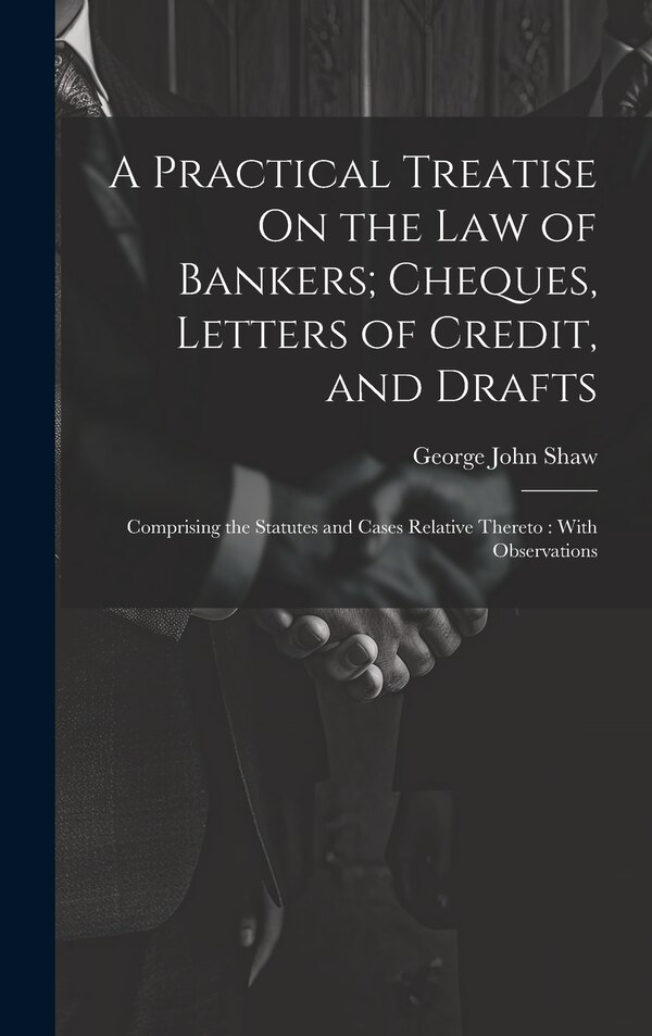 A Practical Treatise On the Law of Bankers; Cheques Letters of Credit and Drafts by George John Shaw, Hardcover | Indigo Chapters