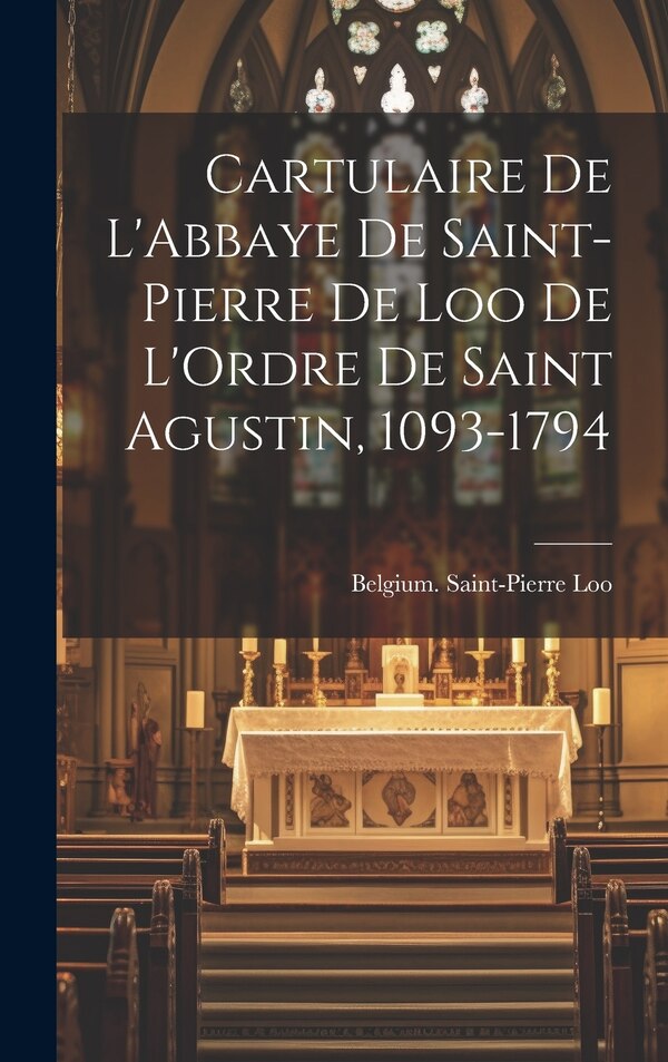 Cartulaire De L'Abbaye De Saint-Pierre De Loo De L'Ordre De Saint Agustin 1093-1794 by Belgium Saint-Pierre (Augustinian Loo, Hardcover