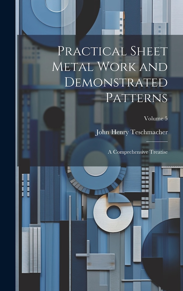 Practical Sheet Metal Work and Demonstrated Patterns by John Henry Teschmacher