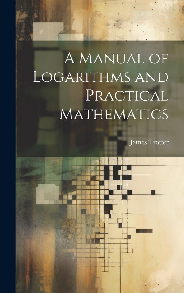 A Manual of Logarithms and Practical Mathematics by James Trotter, Hardcover | Indigo Chapters
