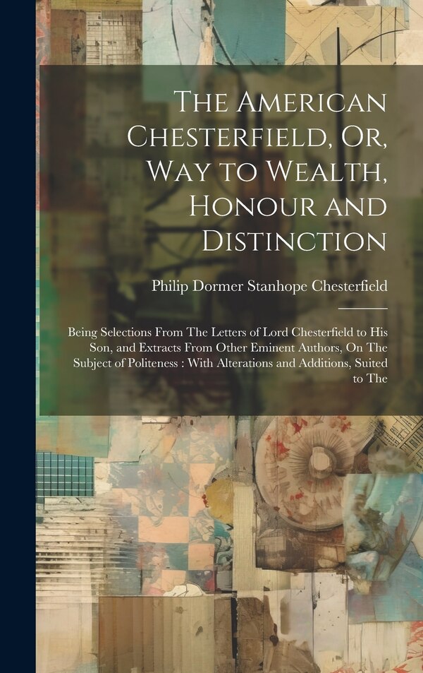 The American Chesterfield Or Way to Wealth Honour and Distinction by Philip Dormer Stanhope Chesterfield, Hardcover | Indigo Chapters