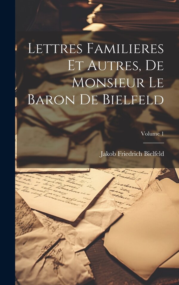 Lettres Familieres Et Autres De Monsieur Le Baron De Bielfeld; Volume 1 by Jakob Friedrich Bielfeld, Hardcover | Indigo Chapters