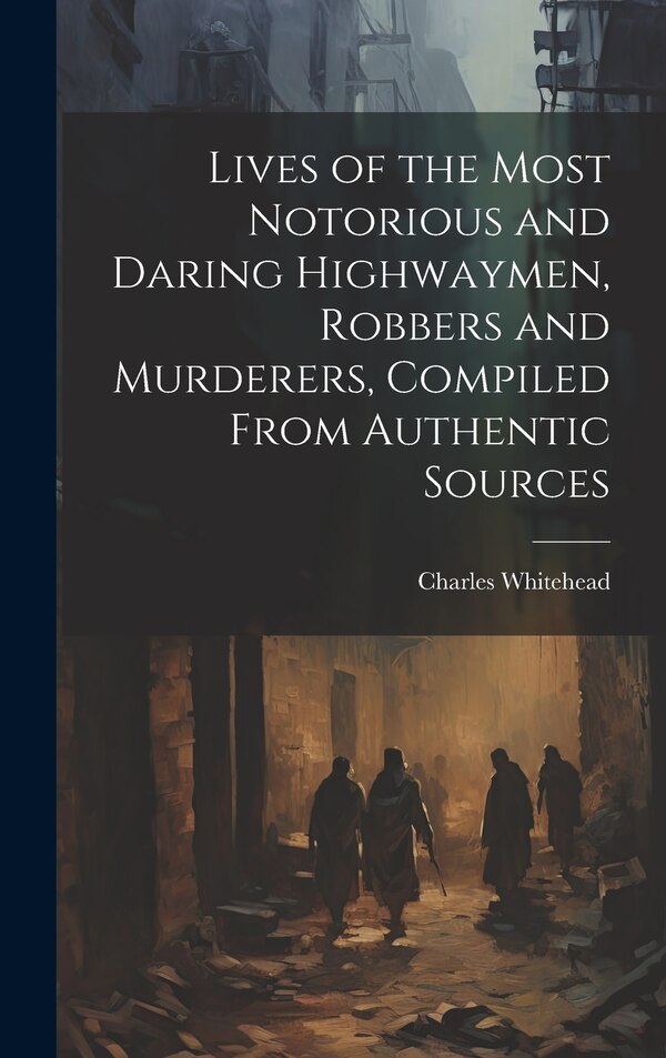 Lives of the Most Notorious and Daring Highwaymen Robbers and Murderers Compiled From Authentic Sources by Charles Whitehead, Hardcover