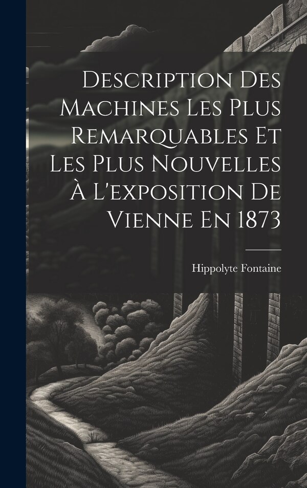 Description Des Machines Les Plus Remarquables Et Les Plus Nouvelles À L'exposition De Vienne En 1873 by Hippolyte Fontaine, Hardcover