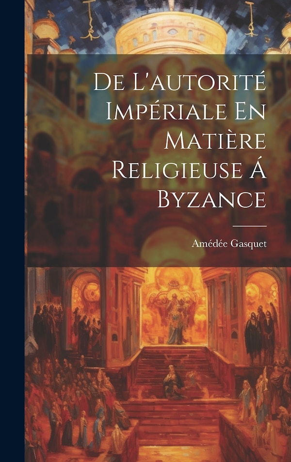 De L'autorité Impériale En Matière Religieuse Á Byzance by Amédée Gasquet, Hardcover | Indigo Chapters