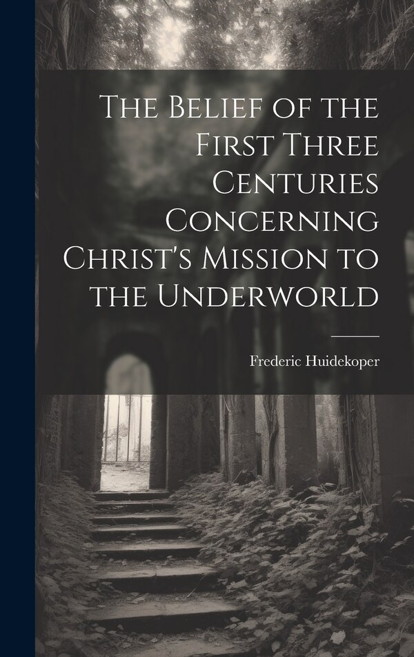 The Belief of the First Three Centuries Concerning Christ's Mission to the Underworld by Frederic Huidekoper, Hardcover | Indigo Chapters