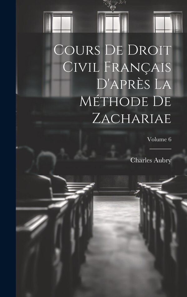 Cours De Droit Civil Français D'après La Méthode De Zachariae; Volume 6 by Charles Aubry, Hardcover | Indigo Chapters
